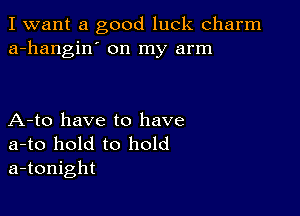 I want a good luck charm
a-hangin' on my arm

A-to have to have
a-to hold to hold
a-tonight