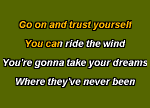 Go on and trust yoursefr
You can ride the wind
You're gonna take your dreams

Where they've never been