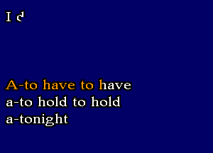 A-to have to have

a-to hold to hold
a-tonight