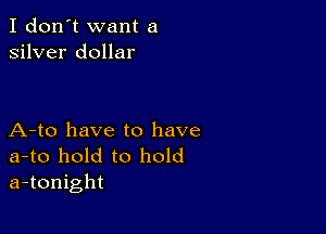 I don't want a
silver dollar

A-to have to have

a-to hold to hold
a-tonight