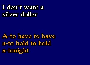 I don't want a
silver dollar

A-to have to have

a-to hold to hold
a-tonight