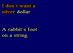 I don't want a
silver dollar

A rabbit's foot
on a string