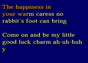 The happiness in
your warm caress no
rabbit's foot can bring

Come on and be my little
good luck charm ah-uh-huh

y