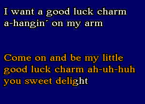 I want a good luck charm
a-hangin' on my arm

Come on and be my little
good luck charm ah-uh-huh
you sweet delight