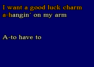 I want a good luck charm
a-hangin' on my arm

A-to have to