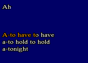 A-to have to have

a-to hold to hold
a-tonight