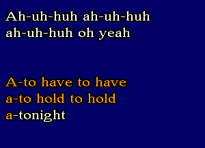 Ah-uh-huh ah-uh-huh
ah-uh-huh oh yeah

A-to have to have

a-to hold to hold
a-tonight