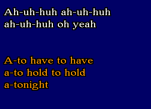 Ah-uh-huh ah-uh-huh
ah-uh-huh oh yeah

A-to have to have

a-to hold to hold
a-tonight