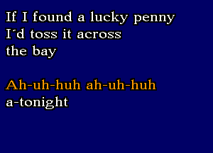 If I found a lucky penny
I'd toss it across
the bay

Ah-uh-huh ah-uh-huh
a-tonight