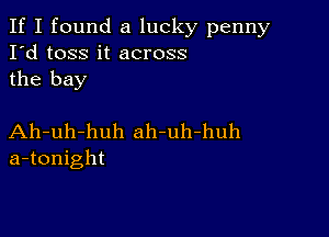 If I found a lucky penny
I'd toss it across
the bay

Ah-uh-huh ah-uh-huh
a-tonight