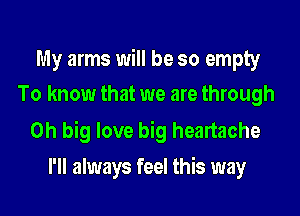 My arms will be so empty
To know that we are through

0h big love big heartache
I'll always feel this way