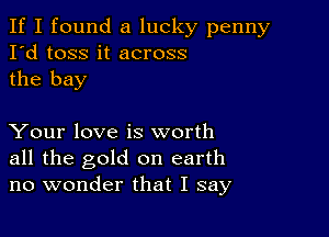 If I found a lucky penny
I'd toss it across
the bay

Your love is worth
all the gold on earth
no wonder that I say