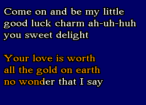 Come on and be my little
good luck charm ah-uh-huh
you sweet delight

Your love is worth
all the gold on earth
no wonder that I say