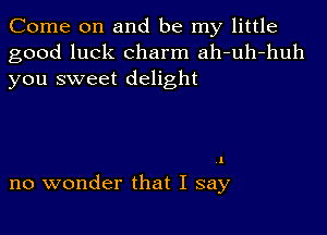 Come on and be my little
good luck charm ah-uh-huh
you sweet delight

1

no wonder that I say