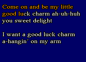 Come on and be my little
good luck charm ah-uh-huh
you sweet delight

I want a good luck charm
a-hangin' on my arm