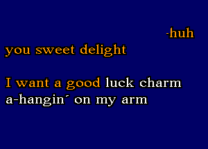 you sweet delight

I want a good luck charm
a-hangin' on my arm