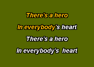 There's a hero
In everybody's heart

There's a hero

In everybody's heart