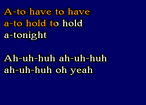 A-to have to have
a-to hold to hold
a-tonight

Ah-uh-huh ah-uh-huh
ah-uh-huh oh yeah