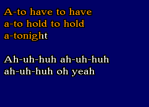 A-to have to have
a-to hold to hold
a-tonight

Ah-uh-huh ah-uh-huh
ah-uh-huh oh yeah