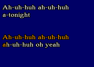 Ah-uh-huh ah-uh-huh
a-tonight

Ah-uh-huh ah-uh-huh
ah-uh-huh oh yeah