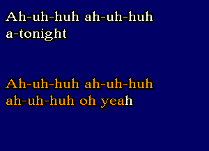 Ah-uh-huh ah-uh-huh
a-tonight

Ah-uh-huh ah-uh-huh
ah-uh-huh oh yeah