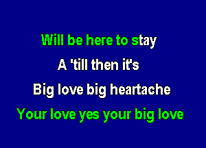 Will be here to stay
A 'till then it's

Big love big heartache

Your love yes your big love