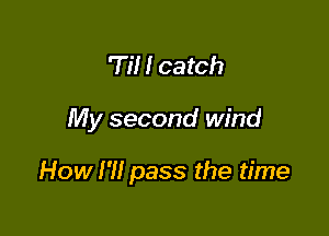 'Til I catch

My second wind

How I'll pass the time