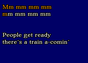 Mm mm mm mm
mm mm mm mm

People get ready
there's a train a-comin'