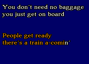 You don't need no baggage
you just get on board

People get ready
there's a train a-comin'