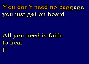 You don't need no baggage
you just get on board

All you need is faith
to hear
tl