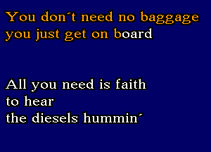 You don't need no baggage
you just get on board

All you need is faith
to hear

the diesels hummino