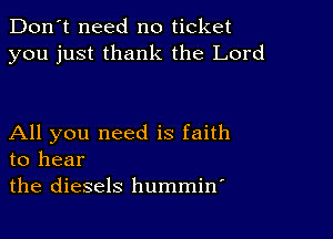 Don't need no ticket
you just thank the Lord

All you need is faith
to hear

the diesels hummin