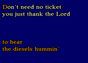 Don't need no ticket
you just thank the Lord

to hear
the diesels hummin