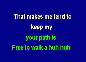 That makes me tend to
keep my

your path is
Free to walk a huh huh