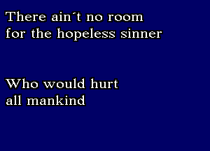 There ain't no room
for the hopeless sinner

XVho would hurt
all mankind