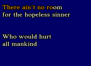 There ain't no room
for the hopeless sinner

XVho would hurt
all mankind