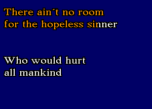 There ain't no room
for the hopeless sinner

XVho would hurt
all mankind