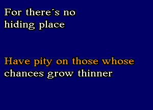 For there's no
hiding place

Have pity on those whose
chances grow thinner