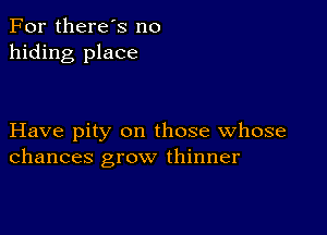 For there's no
hiding place

Have pity on those whose
chances grow thinner