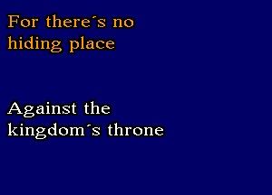 For there's no
hiding place

Against the
kingdom's throne