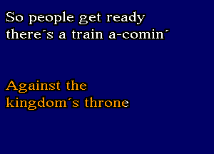 So people get ready
there's a train a-comin'

Against the
kingdom's throne