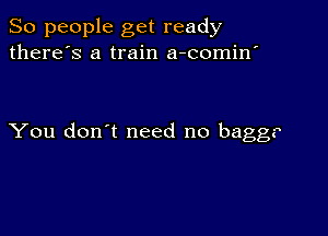 So people get ready
there's a train a-comin'

You don't need no bagg?