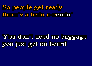 So people get ready
there's a train a-comin'

You don't need no baggage
you just get on board