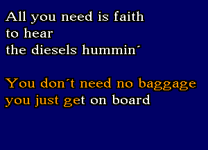 All you need is faith
to hear
the diesels hummin'

You don't need no baggage
you just get on board