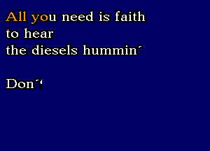 All you need is faith
to hear

the diesels hummin'

Don