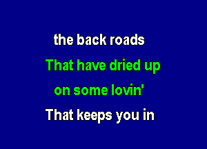 the back roads
That have dried up

on some lovin'
That keeps you in