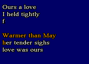 Ours a love
I held tightly
f.

XVarmer than May
her tender sighs
love was ours