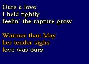 Ours a love
I held tightly
feelin' the rapture grow

XVarmer than May
her tender sighs
love was ours