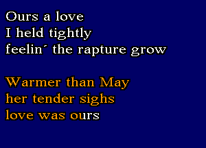 Ours a love
I held tightly
feelin' the rapture grow

XVarmer than May
her tender sighs
love was ours