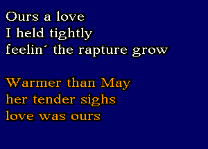 Ours a love
I held tightly
feelin' the rapture grow

XVarmer than May
her tender sighs
love was ours